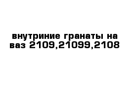 внутриние гранаты на ваз 2109,21099,2108